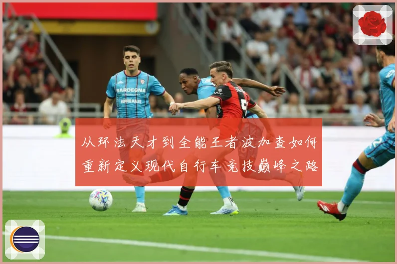 从环法天才到全能王者波加查如何重新定义现代自行车竞技巅峰之路解析-深度解析
