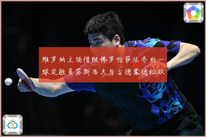维罗纳主场惜败佛罗伦萨法乔利一球定胜负苏斯洛夫与古德蒙德松双专题观察-深度解析