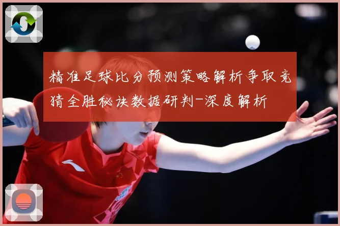 精准足球比分预测策略解析争取竞猜全胜秘诀数据研判-深度解析