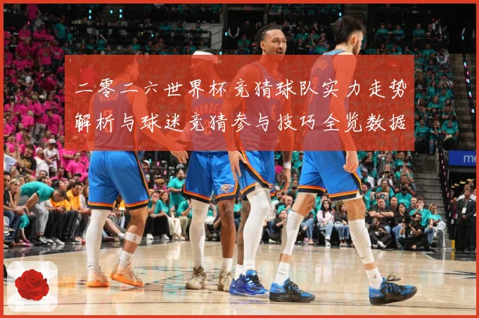 二零二六世界杯竞猜球队实力走势解析与球迷竞猜参与技巧全览数据研判-深度解析