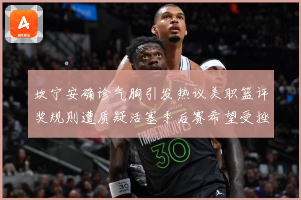 坎宁安确诊气胸引发热议美职篮评奖规则遭质疑活塞季后赛希望受挫赛场复盘-深度解析