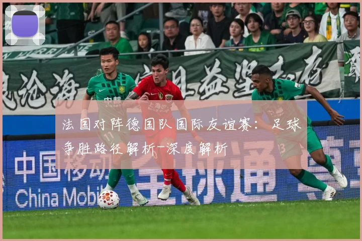 法国对阵德国队国际友谊赛：足球争胜路径解析-深度解析