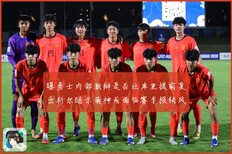 曝勇士内部激辩是否让库里提前复出科尔暗示萌神或面临赛季报销风赛场复盘-深度解析