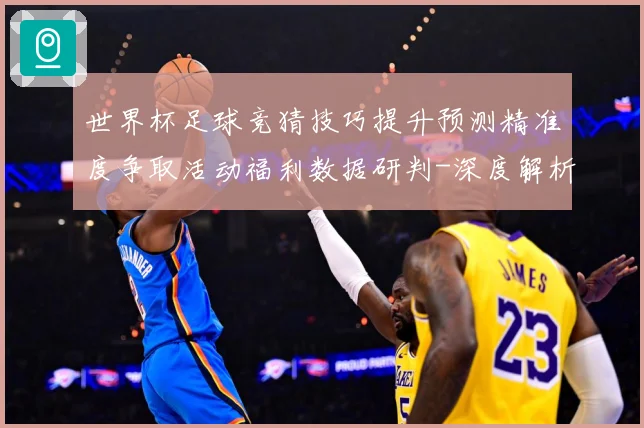 世界杯足球竞猜技巧提升预测精准度争取活动福利数据研判-深度解析