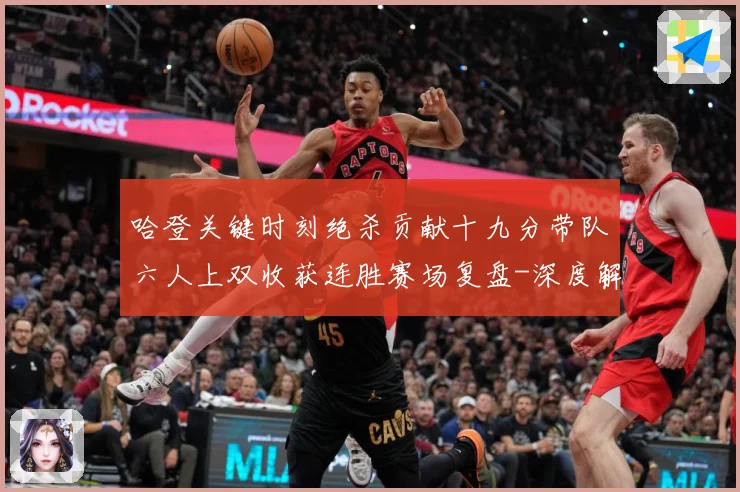 哈登关键时刻绝杀贡献十九分带队六人上双收获连胜赛场复盘-深度解析