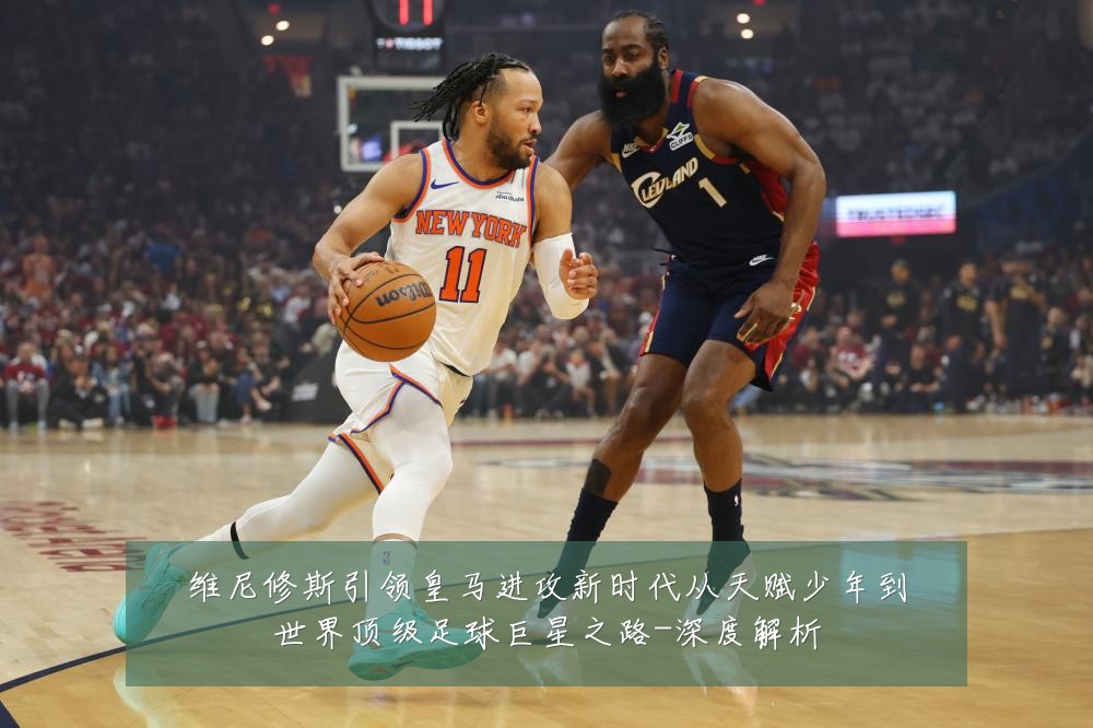 维尼修斯引领皇马进攻新时代从天赋少年到世界顶级足球巨星之路-深度解析