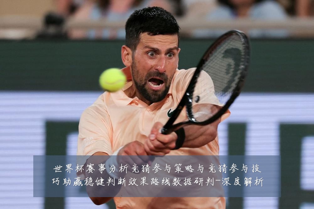 世界杯赛事分析竞猜参与策略与竞猜参与技巧助赢稳健判断效果路线数据研判-深度解析