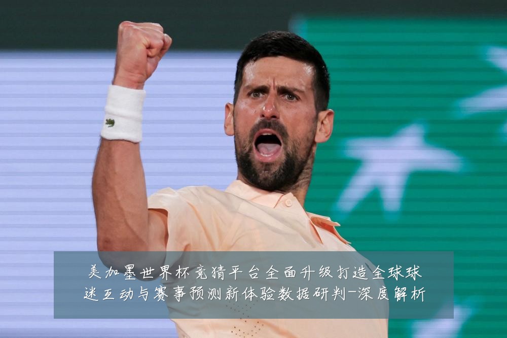 美加墨世界杯竞猜平台全面升级打造全球球迷互动与赛事预测新体验数据研判-深度解析