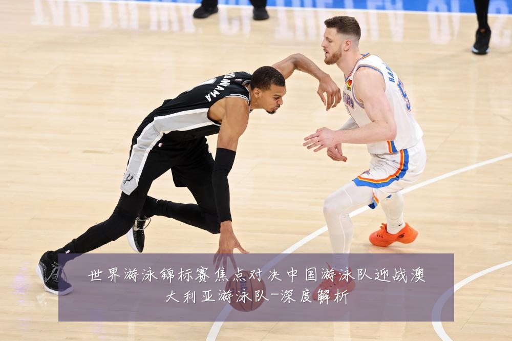 世界游泳锦标赛焦点对决中国游泳队迎战澳大利亚游泳队-深度解析