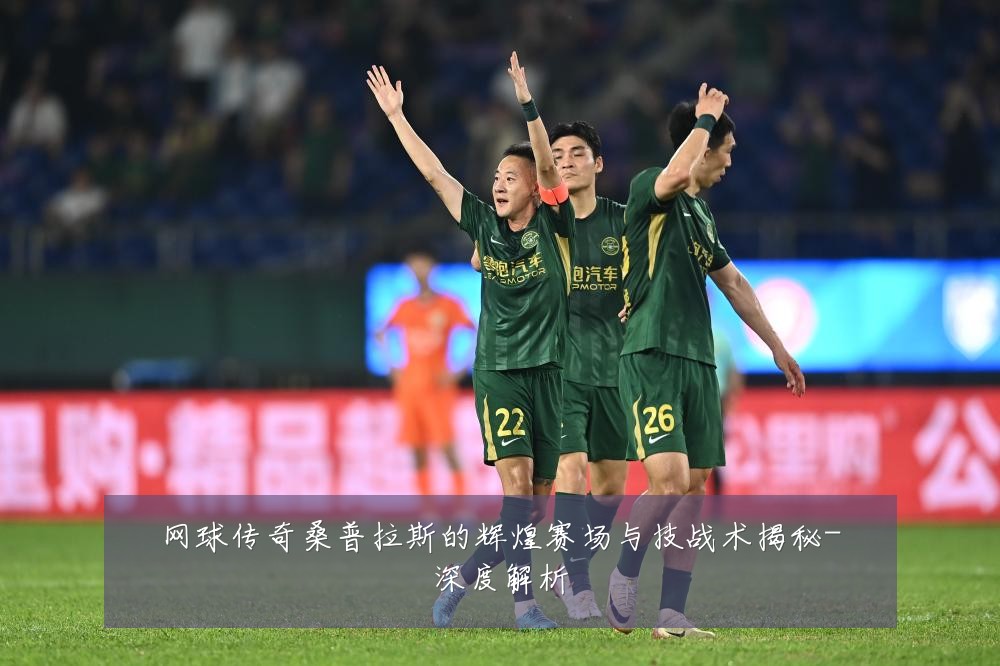 网球传奇桑普拉斯的辉煌赛场与技战术揭秘-深度解析