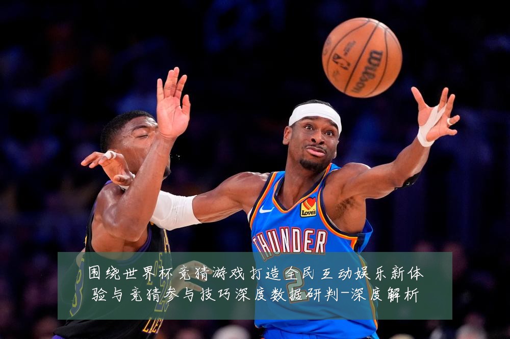 围绕世界杯竞猜游戏打造全民互动娱乐新体验与竞猜参与技巧深度数据研判-深度解析