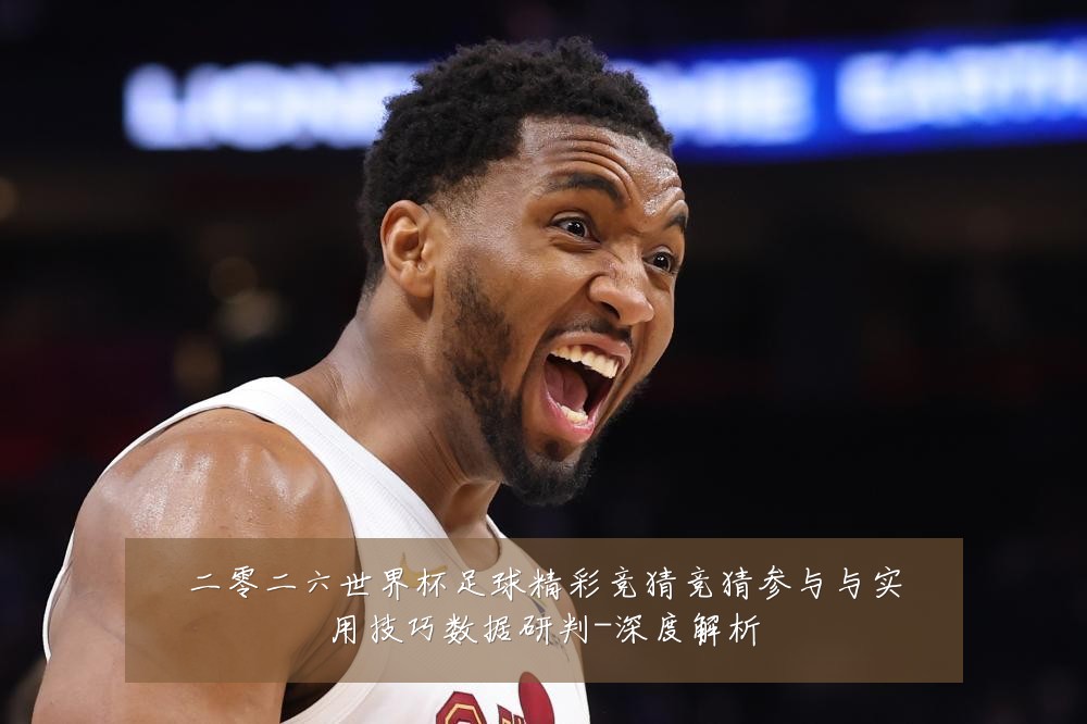 二零二六世界杯足球精彩竞猜竞猜参与与实用技巧数据研判-深度解析