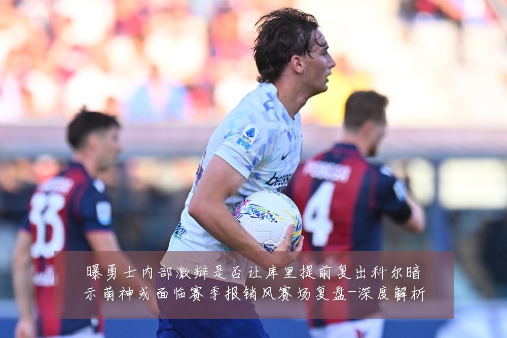 曝勇士内部激辩是否让库里提前复出科尔暗示萌神或面临赛季报销风赛场复盘-深度解析